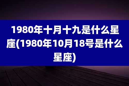 1980年十月十九是什么星座(1980年10月18号是什么星座)
