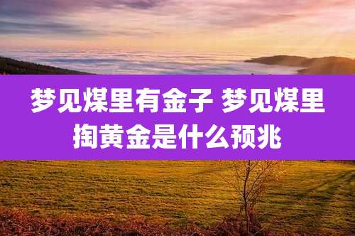 梦见煤里有金子 梦见煤里掏黄金是什么预兆