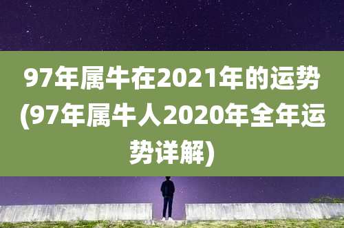 97年属牛在2021年的运势(97年属牛人2020年全年运势详解)