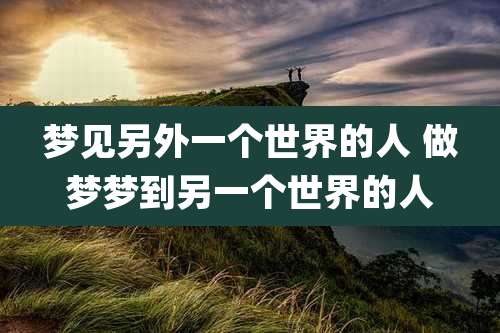 梦见另外一个世界的人 做梦梦到另一个世界的人