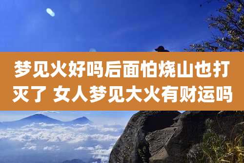 梦见火好吗后面怕烧山也打灭了 女人梦见大火有财运吗