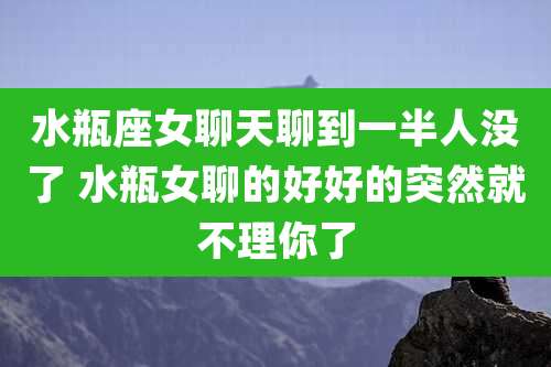 水瓶座女聊天聊到一半人没了 水瓶女聊的好好的突然就不理你了