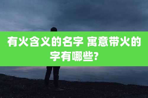 有火含义的名字 寓意带火的字有哪些?