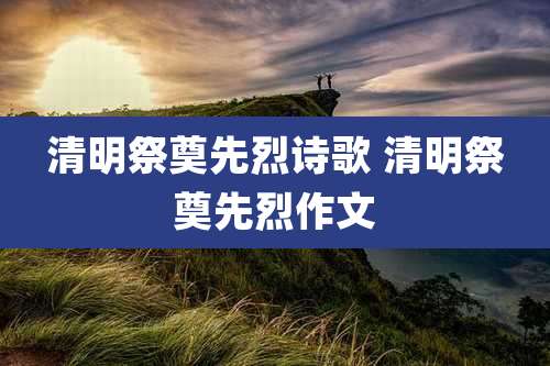 清明祭奠先烈诗歌 清明祭奠先烈作文