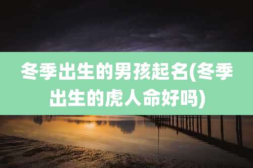 冬季出生的男孩起名(冬季出生的虎人命好吗)