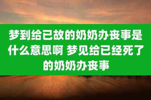 梦到给已故的奶奶办丧事是什么意思啊 梦见给已经死了的奶奶办丧事