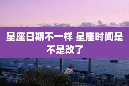 星座日期不一样 星座时间是不是改了