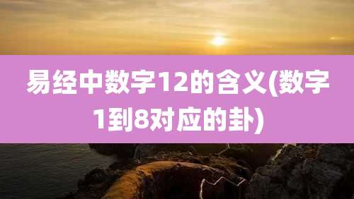 易经中数字12的含义(数字1到8对应的卦)
