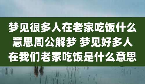 梦见很多人在老家吃饭什么意思周公解梦 梦见好多人在我们老家吃饭是什么意思