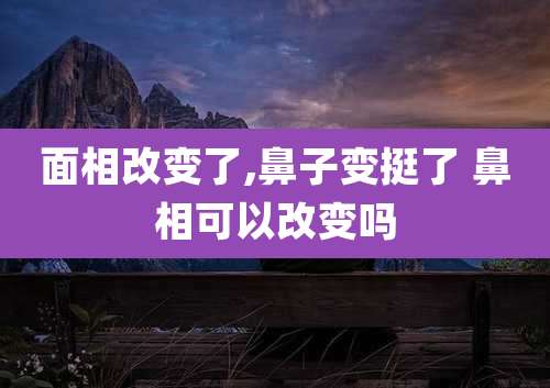 面相改变了,鼻子变挺了 鼻相可以改变吗