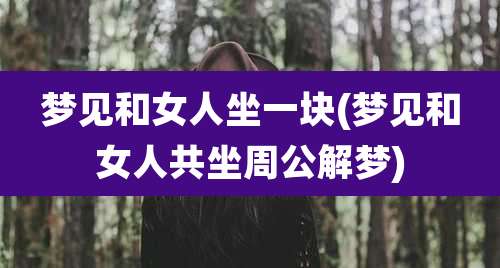 梦见和女人坐一块(梦见和女人共坐周公解梦)