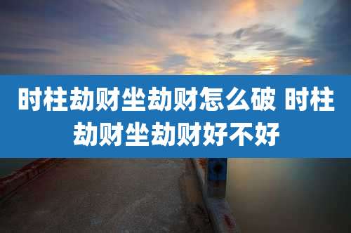 时柱劫财坐劫财怎么破 时柱劫财坐劫财好不好