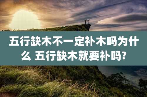 五行缺木不一定补木吗为什么 五行缺木就要补吗?