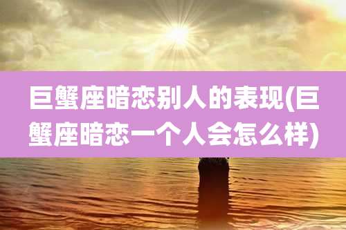 巨蟹座暗恋别人的表现(巨蟹座暗恋一个人会怎么样)