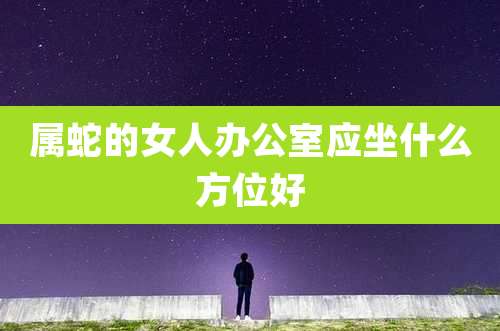 属蛇的女人办公室应坐什么方位好
