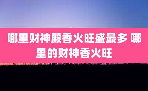 哪里财神殿香火旺盛最多 哪里的财神香火旺
