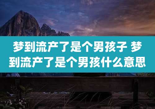 梦到流产了是个男孩子 梦到流产了是个男孩什么意思
