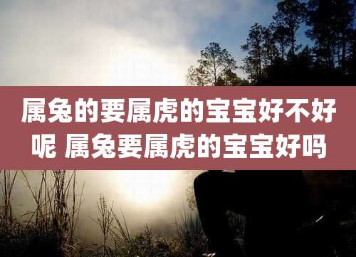 属兔的要属虎的宝宝好不好呢 属兔要属虎的宝宝好吗