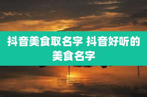 抖音美食取名字 抖音好听的美食名字
