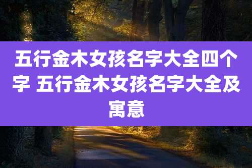 五行金木女孩名字大全四个字 五行金木女孩名字大全及寓意
