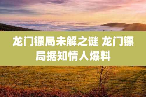 龙门镖局未解之谜 龙门镖局据知情人爆料