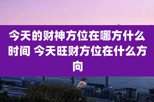 今天的财神方位在哪方什么时间 今天旺财方位在什么方向