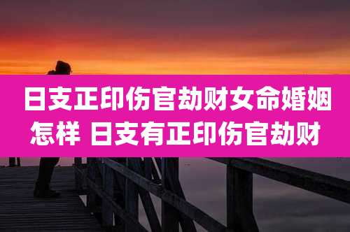 日支正印伤官劫财女命婚姻怎样 日支有正印伤官劫财
