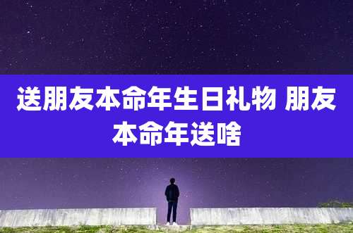 送朋友本命年生日礼物 朋友本命年送啥