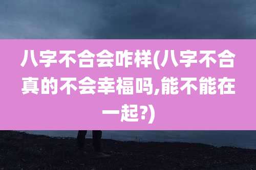 八字不合会咋样(八字不合真的不会幸福吗,能不能在一起?)