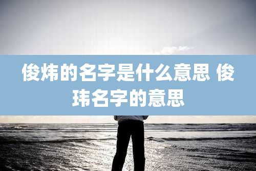 俊炜的名字是什么意思 俊玮名字的意思