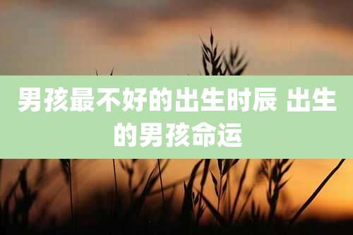 男孩最不好的出生时辰 出生的男孩命运
