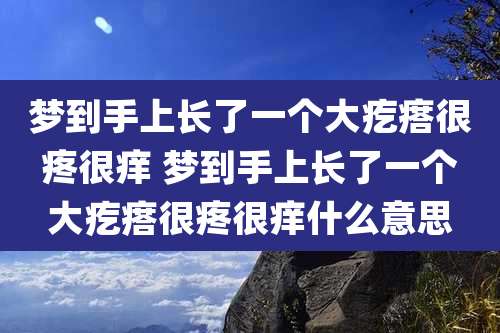 梦到手上长了一个大疙瘩很疼很痒 梦到手上长了一个大疙瘩很疼很痒什么意思