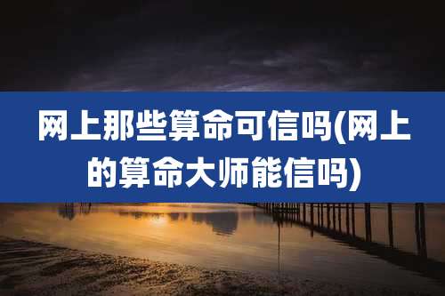 网上那些算命可信吗(网上的算命大师能信吗)