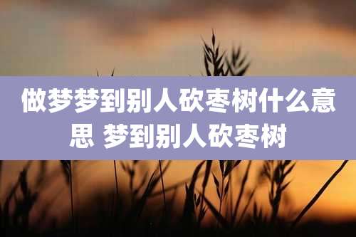 做梦梦到别人砍枣树什么意思 梦到别人砍枣树