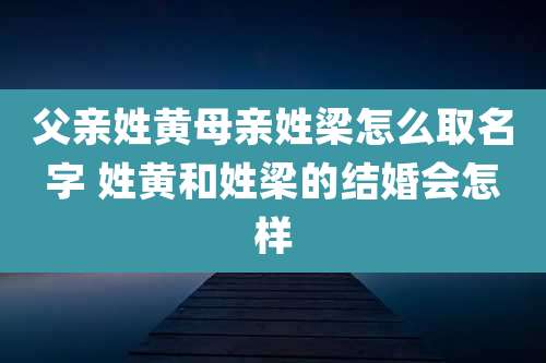 父亲姓黄母亲姓梁怎么取名字 姓黄和姓梁的结婚会怎样