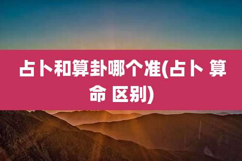 占卜和算卦哪个准(占卜 算命 区别)