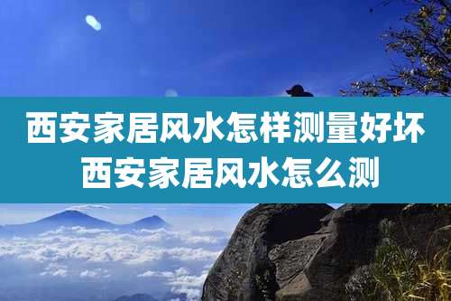 西安家居风水怎样测量好坏 西安家居风水怎么测