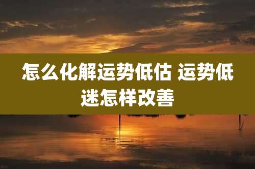 怎么化解运势低估 运势低迷怎样改善