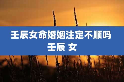 壬辰女命婚姻注定不顺吗 壬辰 女