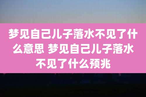 梦见自己儿子落水不见了什么意思 梦见自己儿子落水不见了什么预兆
