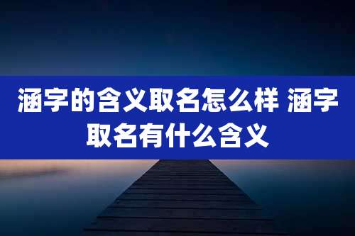 涵字的含义取名怎么样 涵字取名有什么含义