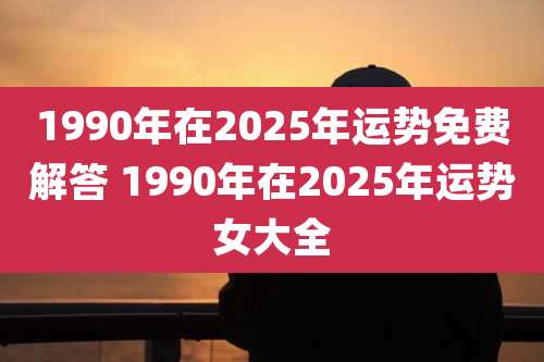 1990年在2025年运势免费解答 1990年在2025年运势女大全