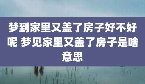梦到家里又盖了房子好不好呢 梦见家里又盖了房子是啥意思