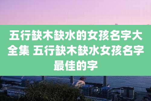 五行缺木缺水的女孩名字大全集 五行缺木缺水女孩名字最佳的字
