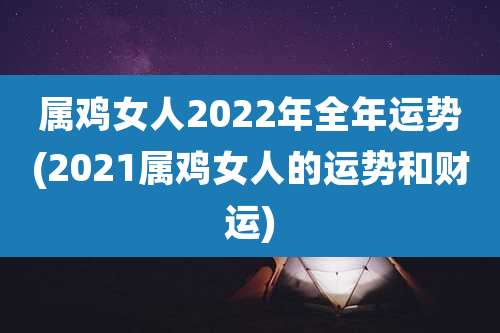 属鸡女人2022年全年运势(2021属鸡女人的运势和财运)