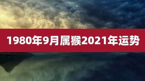 1980年9月属猴2021年运势