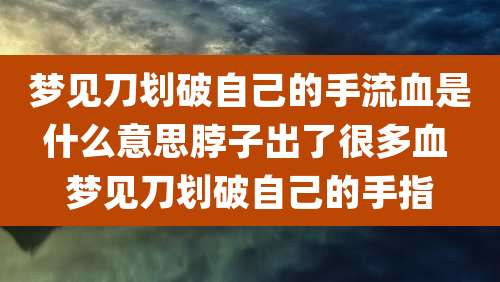 梦见刀划破自己的手流血是什么意思脖子出了很多血 梦见刀划破自己的手指
