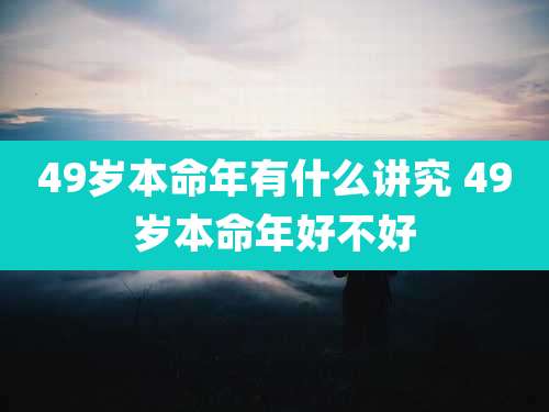 49岁本命年有什么讲究 49岁本命年好不好