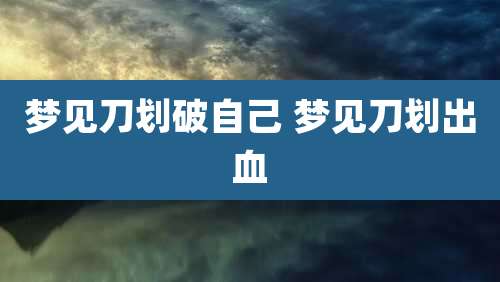 梦见刀划破自己 梦见刀划出血