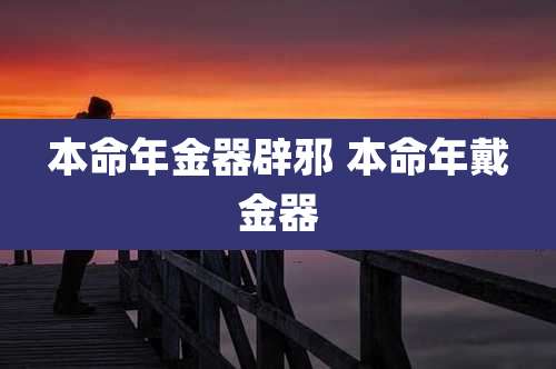 本命年金器辟邪 本命年戴金器